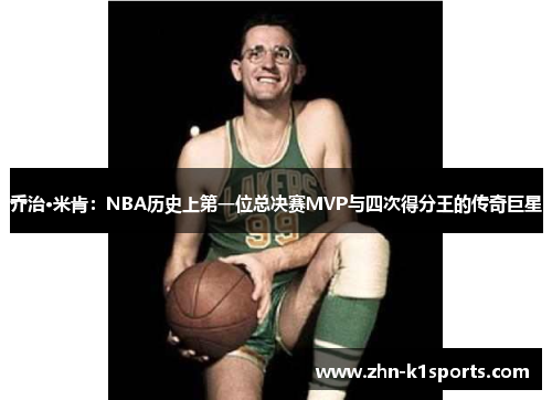 乔治·米肯：NBA历史上第一位总决赛MVP与四次得分王的传奇巨星