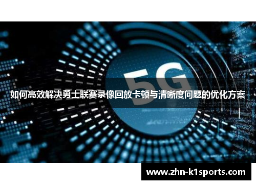 如何高效解决勇士联赛录像回放卡顿与清晰度问题的优化方案