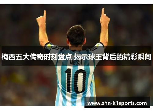 梅西五大传奇时刻盘点 揭示球王背后的精彩瞬间