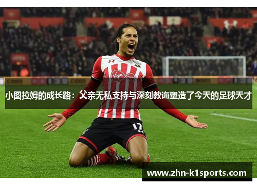 小图拉姆的成长路：父亲无私支持与深刻教诲塑造了今天的足球天才