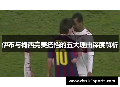 伊布与梅西完美搭档的五大理由深度解析