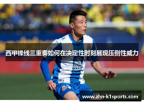 西甲锋线三重奏如何在决定性时刻展现压倒性威力 西甲锋线三重奏如何在决定性时刻展现压倒性威力
