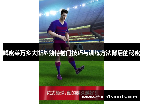 解密莱万多夫斯基独特射门技巧与训练方法背后的秘密 解密莱万多夫斯基独特射门技巧与训练方法背后的秘密