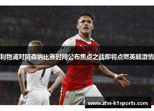 利物浦对阿森纳比赛时间公布焦点之战即将点燃英超激情