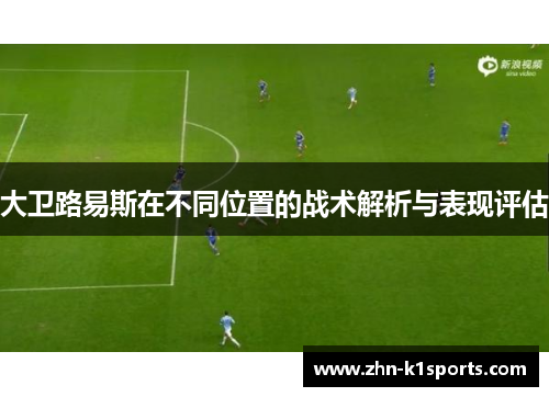 大卫路易斯在不同位置的战术解析与表现评估