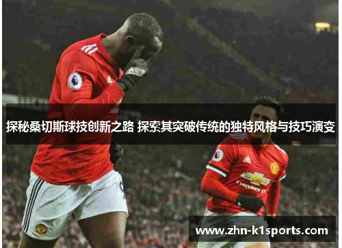 探秘桑切斯球技创新之路 探索其突破传统的独特风格与技巧演变 探秘桑切斯球技创新之路 探索其突破传统的独特风格与技巧演变