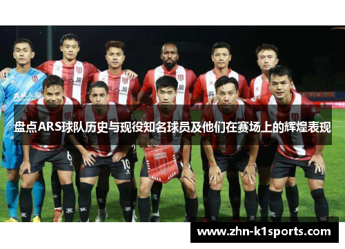 盘点ARS球队历史与现役知名球员及他们在赛场上的辉煌表现