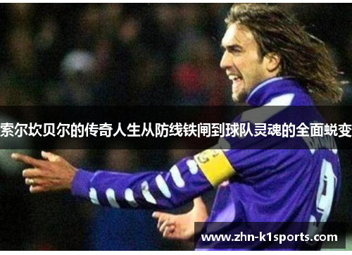 索尔坎贝尔的传奇人生从防线铁闸到球队灵魂的全面蜕变 索尔坎贝尔的传奇人生从防线铁闸到球队灵魂的全面蜕变