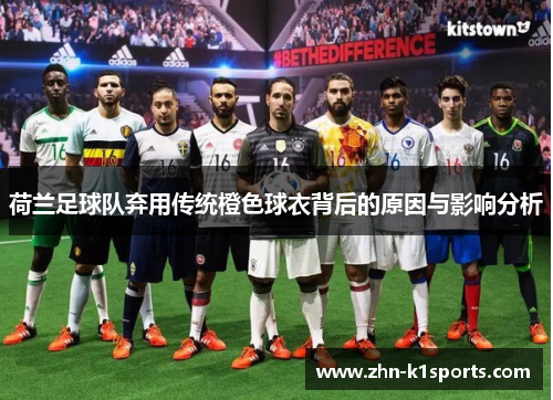 荷兰足球队弃用传统橙色球衣背后的原因与影响分析