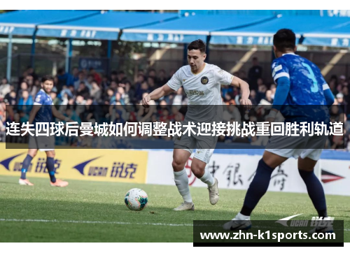 连失四球后曼城如何调整战术迎接挑战重回胜利轨道 连失四球后曼城如何调整战术迎接挑战重回胜利轨道
