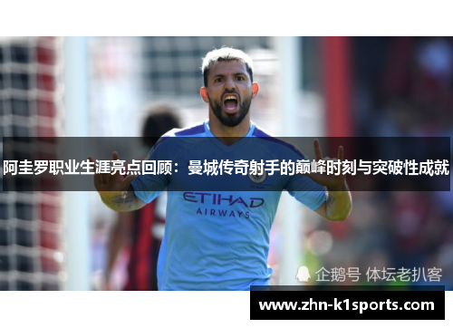 阿圭罗职业生涯亮点回顾：曼城传奇射手的巅峰时刻与突破性成就