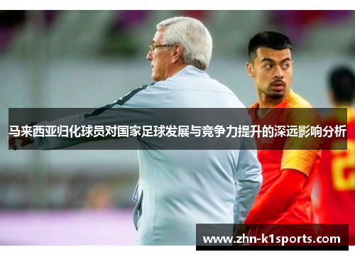 马来西亚归化球员对国家足球发展与竞争力提升的深远影响分析 马来西亚归化球员对国家足球发展与竞争力提升的深远影响分析