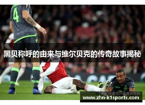 黑贝称呼的由来与维尔贝克的传奇故事揭秘 黑贝称呼的由来与维尔贝克的传奇故事揭秘