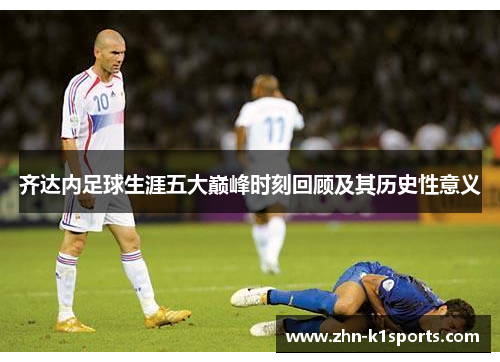 齐达内足球生涯五大巅峰时刻回顾及其历史性意义