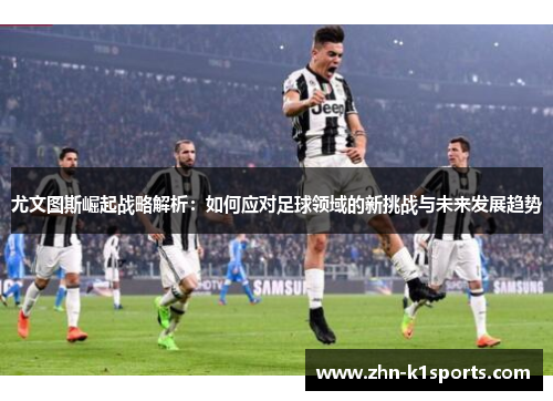 尤文图斯崛起战略解析：如何应对足球领域的新挑战与未来发展趋势