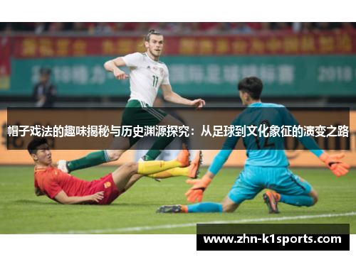 帽子戏法的趣味揭秘与历史渊源探究：从足球到文化象征的演变之路