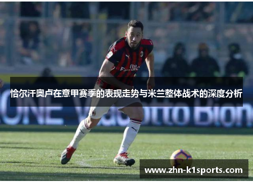 恰尔汗奥卢在意甲赛季的表现走势与米兰整体战术的深度分析
