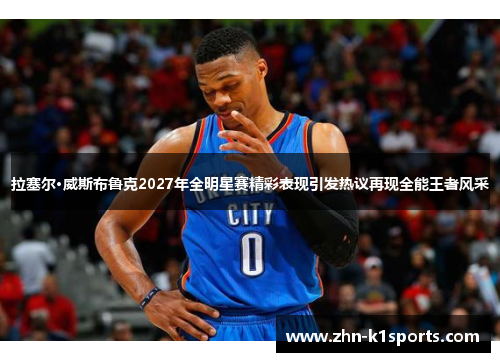 拉塞尔·威斯布鲁克2027年全明星赛精彩表现引发热议再现全能王者风采 拉塞尔·威斯布鲁克2027年全明星赛精彩表现引发热议再现全能王者风采