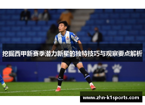 挖掘西甲新赛季潜力新星的独特技巧与观察要点解析