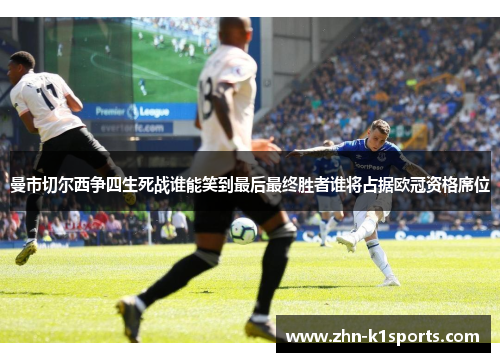 曼市切尔西争四生死战谁能笑到最后最终胜者谁将占据欧冠资格席位