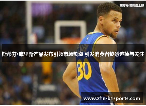 斯蒂芬·库里新产品发布引领市场热潮 引发消费者热烈追捧与关注 斯蒂芬·库里新产品发布引领市场热潮 引发消费者热烈追捧与关注