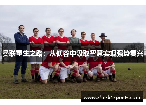 曼联重生之路：从低谷中汲取智慧实现强势复兴