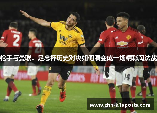 枪手与曼联:足总杯历史对决如何演变成一场精彩淘汰战 枪手与曼联:足总杯历史对决如何演变成一场精彩淘汰战