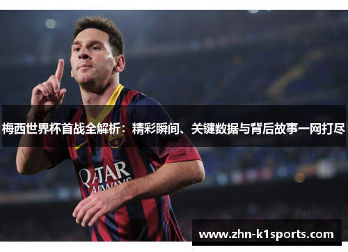 梅西世界杯首战全解析：精彩瞬间、关键数据与背后故事一网打尽