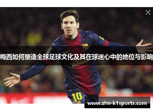 梅西如何塑造全球足球文化及其在球迷心中的地位与影响