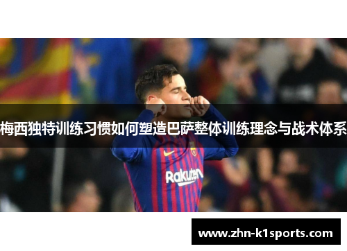 梅西独特训练习惯如何塑造巴萨整体训练理念与战术体系