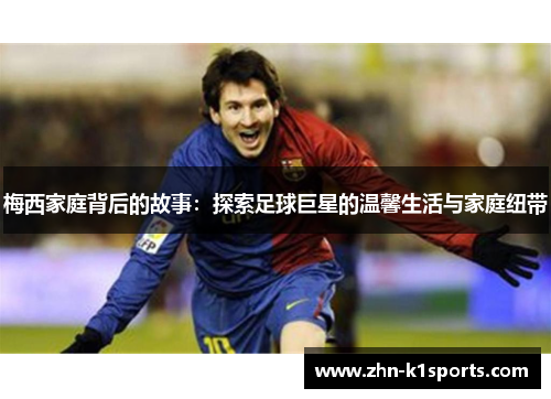 梅西家庭背后的故事：探索足球巨星的温馨生活与家庭纽带