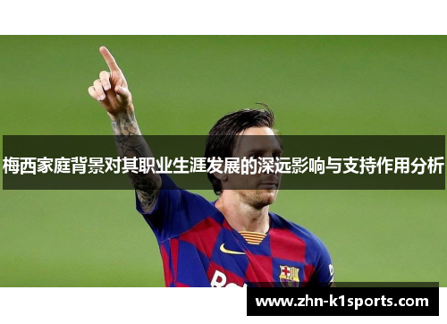梅西家庭背景对其职业生涯发展的深远影响与支持作用分析