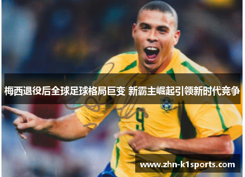 梅西退役后全球足球格局巨变 新霸主崛起引领新时代竞争