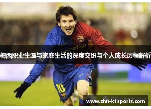 梅西职业生涯与家庭生活的深度交织与个人成长历程解析