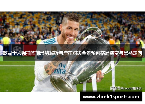 欧冠十六强抽签前形势解析与潜在对决全景预判格局演变与黑马走向