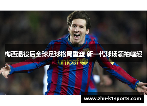 梅西退役后全球足球格局重塑 新一代球场领袖崛起