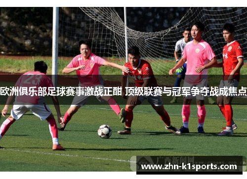 欧洲俱乐部足球赛事激战正酣 顶级联赛与冠军争夺战成焦点 欧洲俱乐部足球赛事激战正酣 顶级联赛与冠军争夺战成焦点