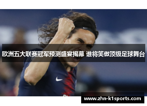 欧洲五大联赛冠军预测盛宴揭幕 谁将笑傲顶级足球舞台