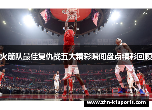火箭队最佳复仇战五大精彩瞬间盘点精彩回顾